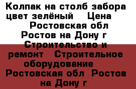 Колпак на столб забора цвет зелёный  › Цена ­ 300 - Ростовская обл., Ростов-на-Дону г. Строительство и ремонт » Строительное оборудование   . Ростовская обл.,Ростов-на-Дону г.